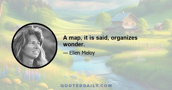 A map, it is said, organizes wonder.