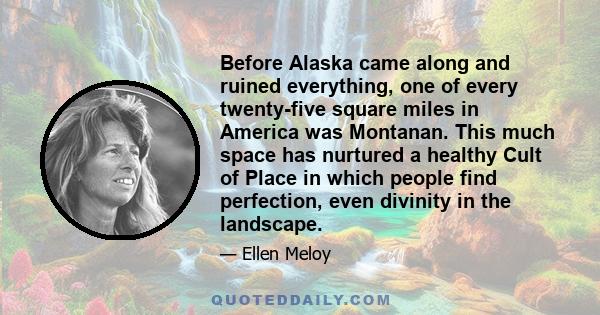 Before Alaska came along and ruined everything, one of every twenty-five square miles in America was Montanan. This much space has nurtured a healthy Cult of Place in which people find perfection, even divinity in the