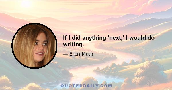 If I did anything 'next,' I would do writing.