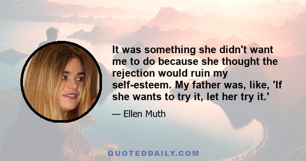 It was something she didn't want me to do because she thought the rejection would ruin my self-esteem. My father was, like, 'If she wants to try it, let her try it.'