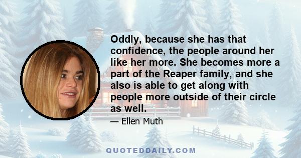 Oddly, because she has that confidence, the people around her like her more. She becomes more a part of the Reaper family, and she also is able to get along with people more outside of their circle as well.