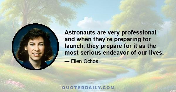 Astronauts are very professional and when they're preparing for launch, they prepare for it as the most serious endeavor of our lives.