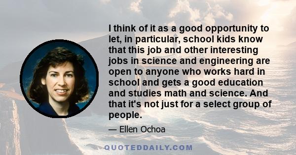 I think of it as a good opportunity to let, in particular, school kids know that this job and other interesting jobs in science and engineering are open to anyone who works hard in school and gets a good education and