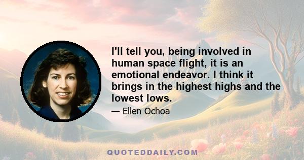 I'll tell you, being involved in human space flight, it is an emotional endeavor. I think it brings in the highest highs and the lowest lows.