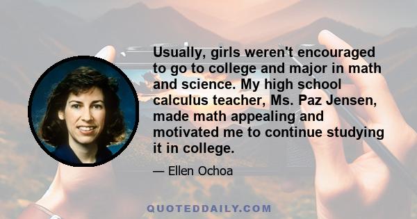 Usually, girls weren't encouraged to go to college and major in math and science. My high school calculus teacher, Ms. Paz Jensen, made math appealing and motivated me to continue studying it in college.