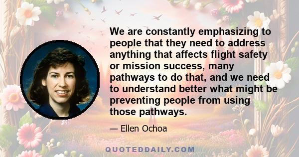 We are constantly emphasizing to people that they need to address anything that affects flight safety or mission success, many pathways to do that, and we need to understand better what might be preventing people from