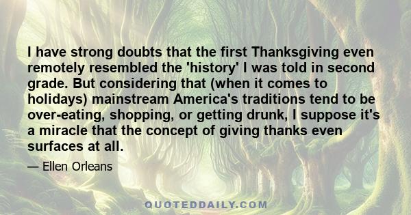 I have strong doubts that the first Thanksgiving even remotely resembled the 'history' I was told in second grade. But considering that (when it comes to holidays) mainstream America's traditions tend to be over-eating, 