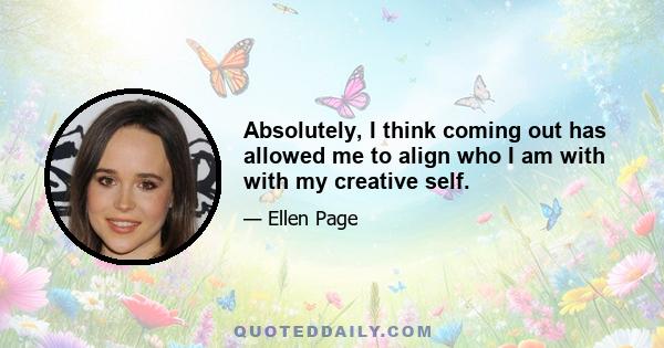 Absolutely, I think coming out has allowed me to align who I am with with my creative self.