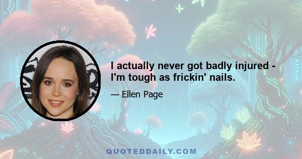 I actually never got badly injured - I'm tough as frickin' nails.