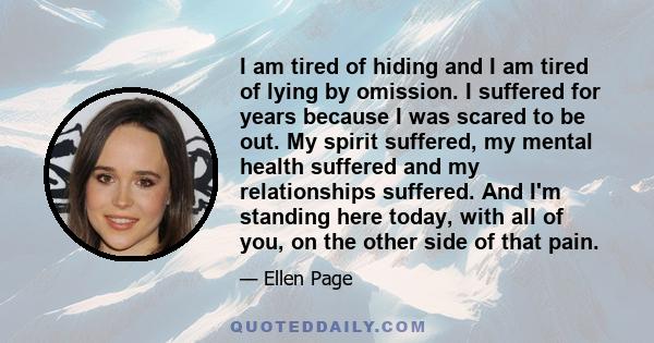 I am tired of hiding and I am tired of lying by omission. I suffered for years because I was scared to be out. My spirit suffered, my mental health suffered and my relationships suffered. And I'm standing here today,