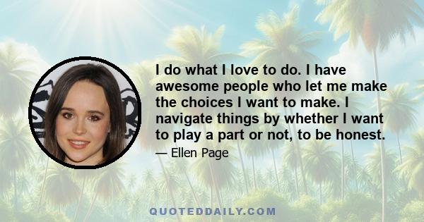 I do what I love to do. I have awesome people who let me make the choices I want to make. I navigate things by whether I want to play a part or not, to be honest.