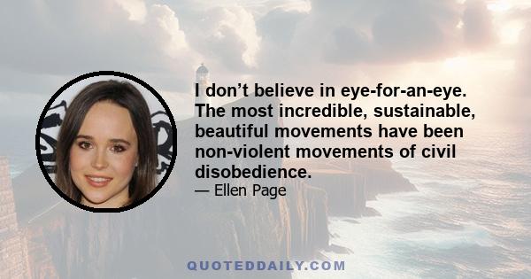 I don’t believe in eye-for-an-eye. The most incredible, sustainable, beautiful movements have been non-violent movements of civil disobedience.