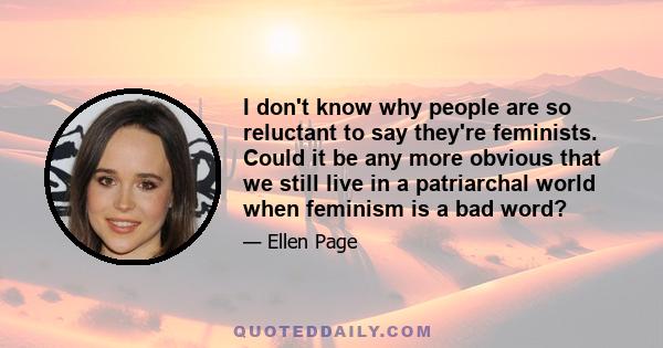 I don't know why people are so reluctant to say they're feminists. Could it be any more obvious that we still live in a patriarchal world when feminism is a bad word?