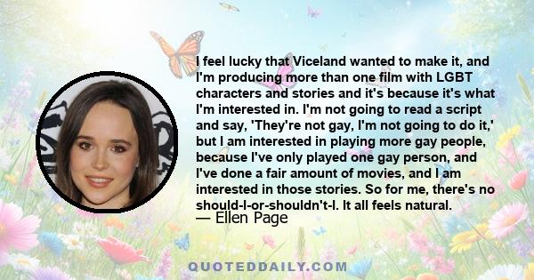 I feel lucky that Viceland wanted to make it, and I'm producing more than one film with LGBT characters and stories and it's because it's what I'm interested in. I'm not going to read a script and say, 'They're not gay, 