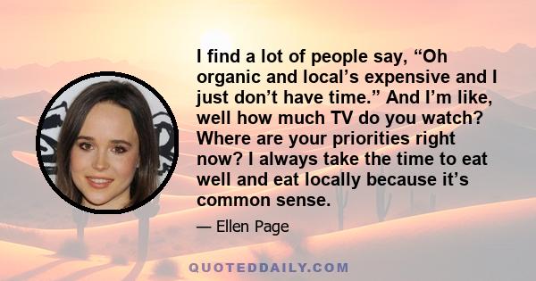 I find a lot of people say, “Oh organic and local’s expensive and I just don’t have time.” And I’m like, well how much TV do you watch? Where are your priorities right now? I always take the time to eat well and eat