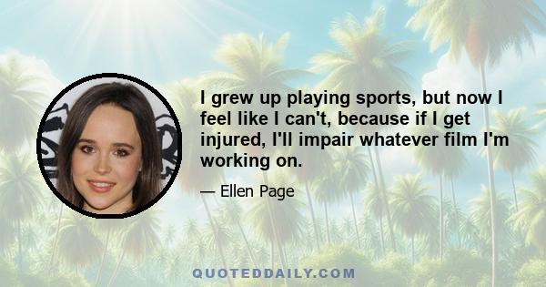 I grew up playing sports, but now I feel like I can't, because if I get injured, I'll impair whatever film I'm working on.