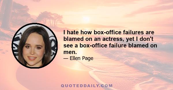 I hate how box-office failures are blamed on an actress, yet I don't see a box-office failure blamed on men.