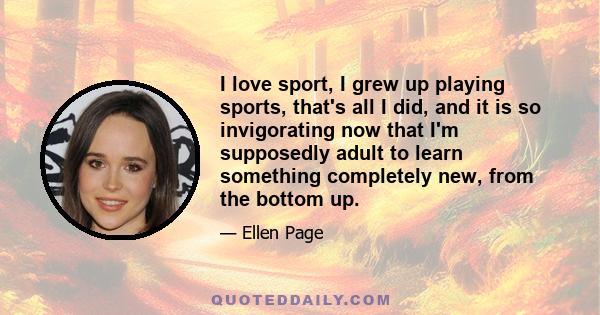 I love sport, I grew up playing sports, that's all I did, and it is so invigorating now that I'm supposedly adult to learn something completely new, from the bottom up.