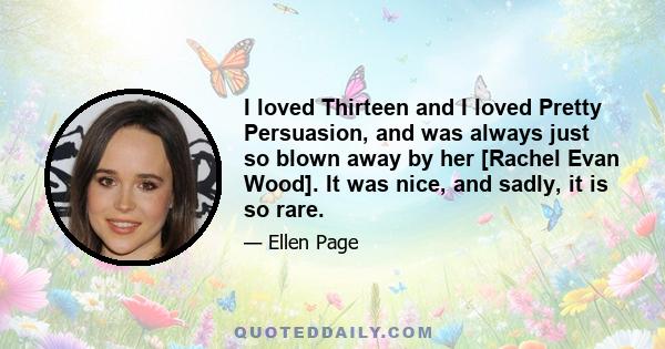 I loved Thirteen and I loved Pretty Persuasion, and was always just so blown away by her [Rachel Evan Wood]. It was nice, and sadly, it is so rare.