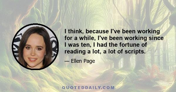 I think, because I've been working for a while, I've been working since I was ten, I had the fortune of reading a lot, a lot of scripts.