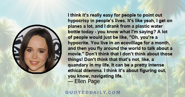 I think it's really easy for people to point out hypocrisy in people's lives. It's like yeah, I get on planes a lot, and I drank from a plastic water bottle today - you know what I'm saying? A lot of people would just