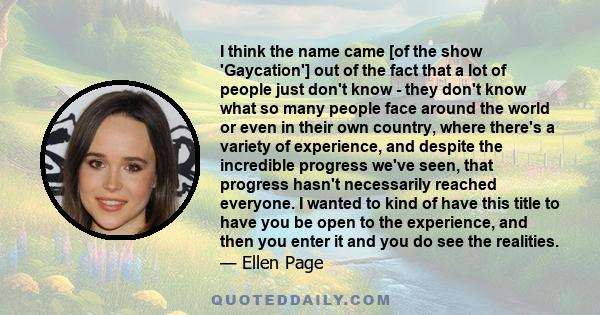 I think the name came [of the show 'Gaycation'] out of the fact that a lot of people just don't know - they don't know what so many people face around the world or even in their own country, where there's a variety of