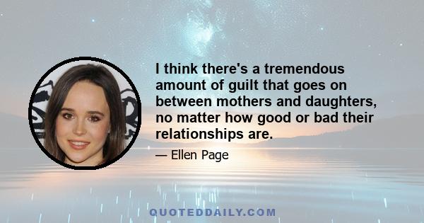 I think there's a tremendous amount of guilt that goes on between mothers and daughters, no matter how good or bad their relationships are.