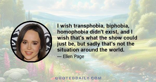 I wish transphobia, biphobia, homophobia didn't exist, and I wish that's what the show could just be, but sadly that's not the situation around the world.