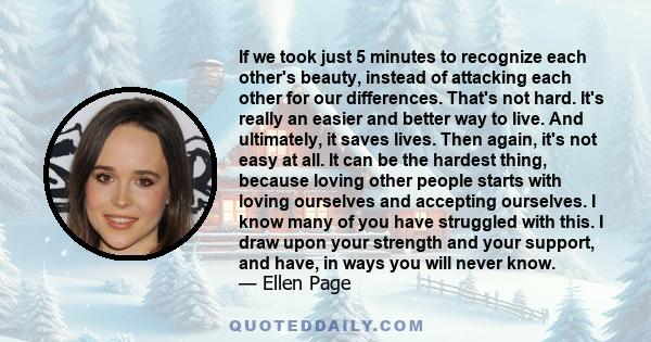 If we took just 5 minutes to recognize each other's beauty, instead of attacking each other for our differences. That's not hard. It's really an easier and better way to live. And ultimately, it saves lives. Then again, 