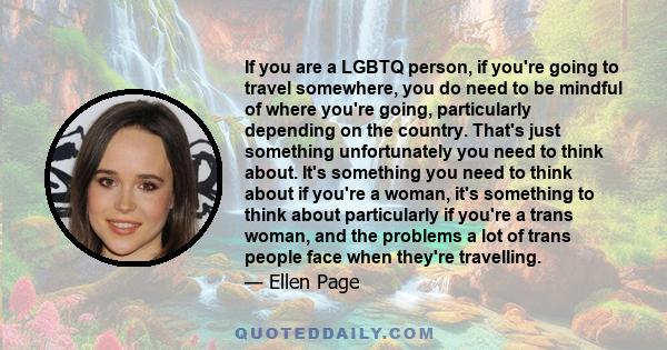 If you are a LGBTQ person, if you're going to travel somewhere, you do need to be mindful of where you're going, particularly depending on the country. That's just something unfortunately you need to think about. It's