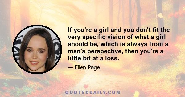 If you're a girl and you don't fit the very specific vision of what a girl should be, which is always from a man's perspective, then you're a little bit at a loss.