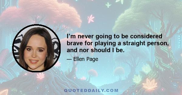 I’m never going to be considered brave for playing a straight person, and nor should I be.