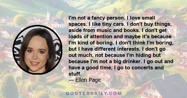 I'm not a fancy person. I love small spaces. I like tiny cars. I don't buy things, aside from music and books. I don't get loads of attention and maybe it's because I'm kind of boring. I don't think I'm boring, but I