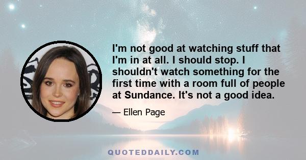 I'm not good at watching stuff that I'm in at all. I should stop. I shouldn't watch something for the first time with a room full of people at Sundance. It's not a good idea.