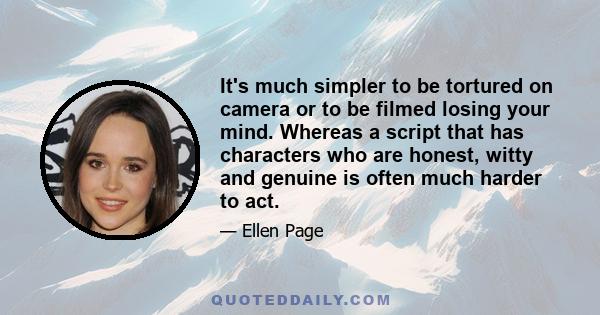 It's much simpler to be tortured on camera or to be filmed losing your mind. Whereas a script that has characters who are honest, witty and genuine is often much harder to act.