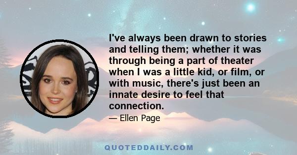 I've always been drawn to stories and telling them; whether it was through being a part of theater when I was a little kid, or film, or with music, there's just been an innate desire to feel that connection.