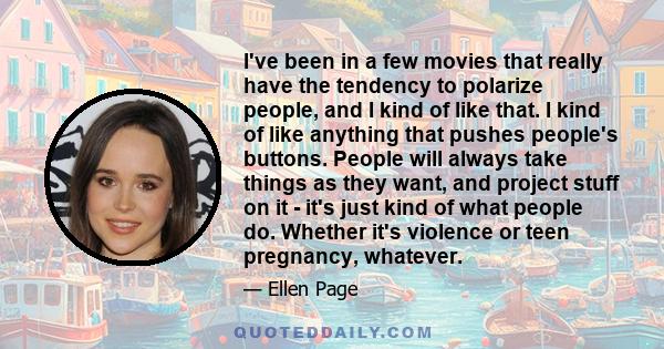 I've been in a few movies that really have the tendency to polarize people, and I kind of like that. I kind of like anything that pushes people's buttons. People will always take things as they want, and project stuff