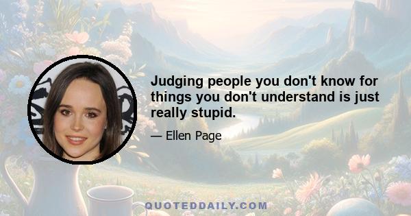 Judging people you don't know for things you don't understand is just really stupid.