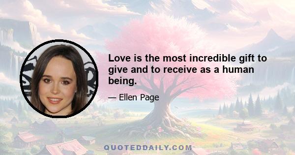 Love is the most incredible gift to give and to receive as a human being.