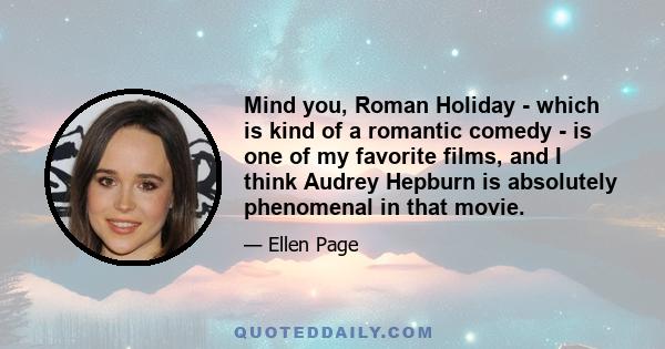 Mind you, Roman Holiday - which is kind of a romantic comedy - is one of my favorite films, and I think Audrey Hepburn is absolutely phenomenal in that movie.