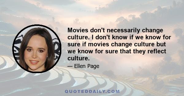 Movies don't necessarily change culture. I don't know if we know for sure if movies change culture but we know for sure that they reflect culture.