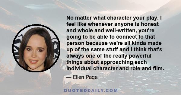 No matter what character your play. I feel like whenever anyone is honest and whole and well-written, you're going to be able to connect to that person because we're all kinda made up of the same stuff and I think