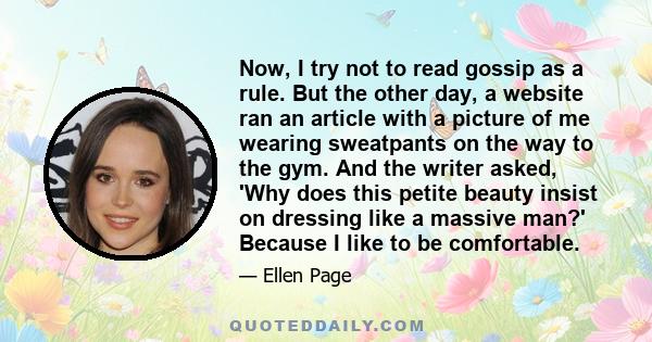 Now, I try not to read gossip as a rule. But the other day, a website ran an article with a picture of me wearing sweatpants on the way to the gym. And the writer asked, 'Why does this petite beauty insist on dressing