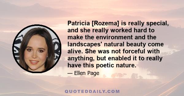 Patricia [Rozema] is really special, and she really worked hard to make the environment and the landscapes' natural beauty come alive. She was not forceful with anything, but enabled it to really have this poetic nature.