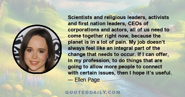 Scientists and religious leaders, activists and first nation leaders, CEOs of corporations and actors, all of us need to come together right now, because the planet is in a lot of pain.