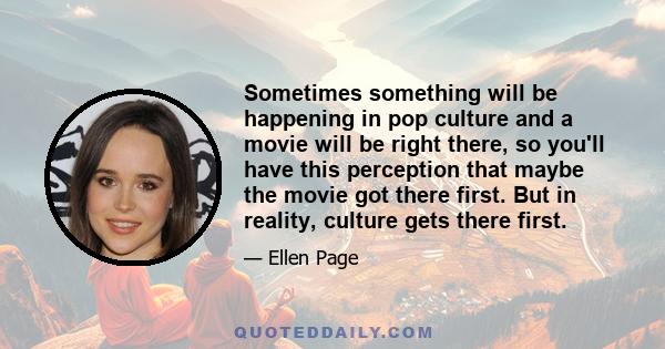 Sometimes something will be happening in pop culture and a movie will be right there, so you'll have this perception that maybe the movie got there first. But in reality, culture gets there first.