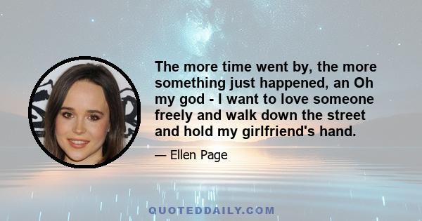 The more time went by, the more something just happened, an Oh my god - I want to love someone freely and walk down the street and hold my girlfriend's hand.