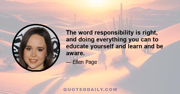 The word responsibility is right, and doing everything you can to educate yourself and learn and be aware.