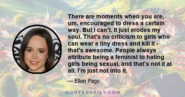 There are moments when you are, um, encouraged to dress a certain way. But I can't. It just erodes my soul. That's no criticism to girls who can wear a tiny dress and kill it - that's awesome. People always attribute