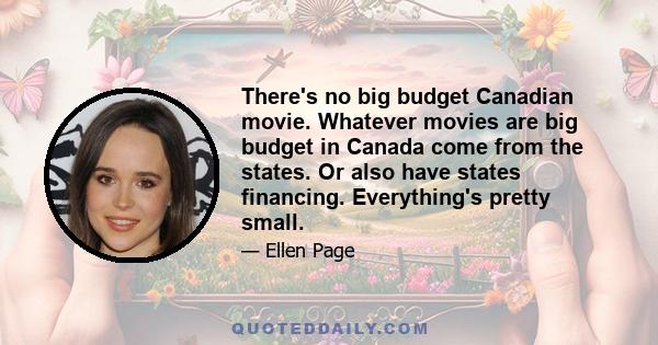 There's no big budget Canadian movie. Whatever movies are big budget in Canada come from the states. Or also have states financing. Everything's pretty small.